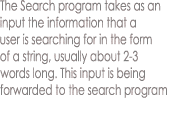 The Search program takes as an
input the information that a
user is searching for in the form
of a string, usually about 2-3
words long. This input is being
forwarded to the search program
 